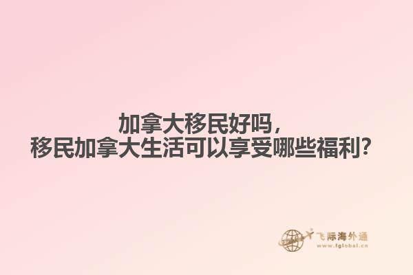 加拿大移民好嗎，移民加拿大生活可以享受哪些福利？