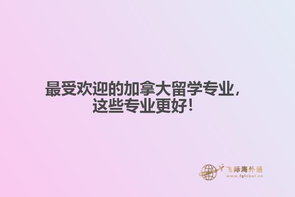 最受歡迎的加拿大留學(xué)專業(yè)，這些專業(yè)更好！
