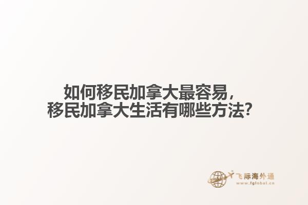 如何移民加拿大最容易，移民加拿大生活有哪些方法？