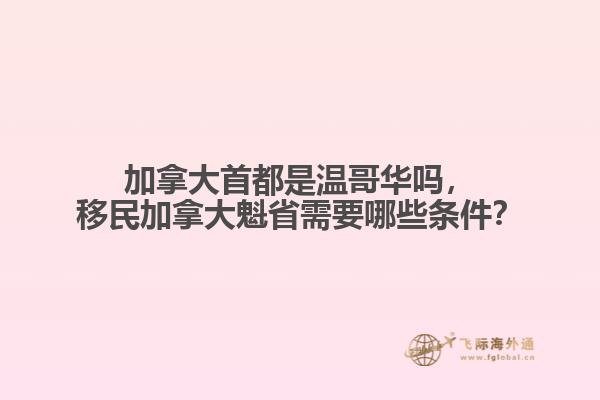 加拿大首都是溫哥華嗎，移民加拿大魁省需要哪些條件？