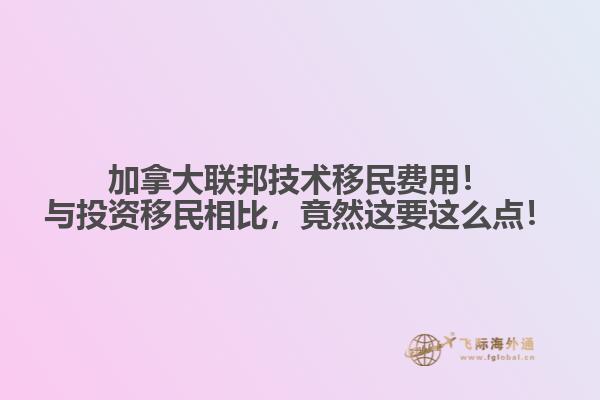 加拿大聯(lián)邦技術移民費用！與投資移民相比，竟然這要這么點！