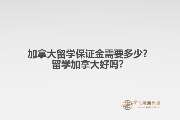 加拿大留學(xué)保證金需要多少？留學(xué)加拿大好嗎？