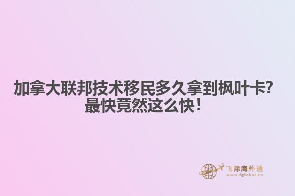 加拿大聯(lián)邦技術(shù)移民多久拿到楓葉卡？最快竟然這么快！