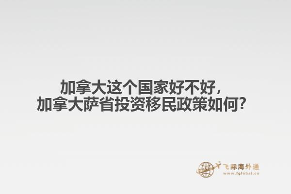 加拿大這個(gè)國(guó)家好不好，加拿大薩省投資移民政策如何？