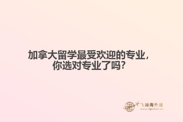 加拿大留學(xué)最受歡迎的專業(yè)，你選對專業(yè)了嗎？