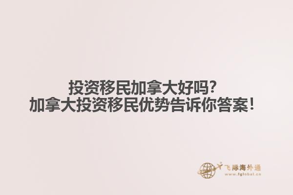 投資移民加拿大好嗎？加拿大投資移民優(yōu)勢(shì)告訴你答案！