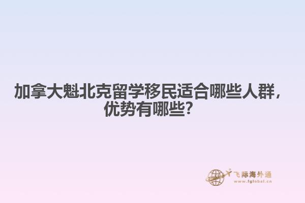 加拿大魁北克留學(xué)移民適合哪些人群，優(yōu)勢有哪些？