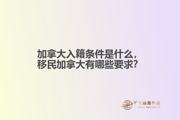 加拿大入籍條件是什么，移民加拿大有哪些要求？
