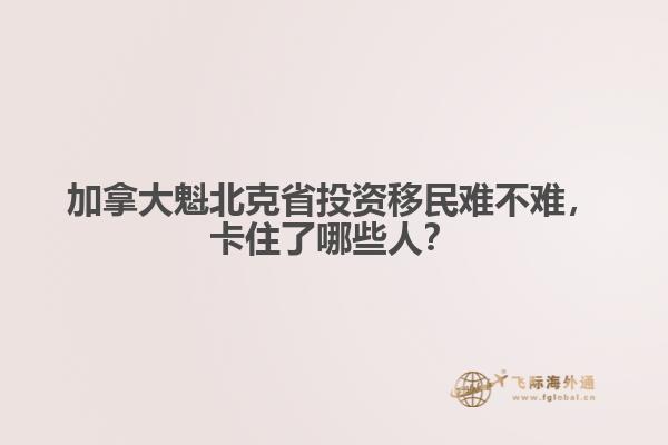 加拿大魁北克省投資移民難不難，卡住了哪些人？