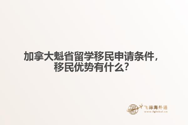 加拿大魁省留學移民申請條件，移民優(yōu)勢有什么？