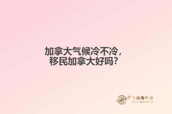 加拿大氣候冷不冷，移民加拿大好嗎？