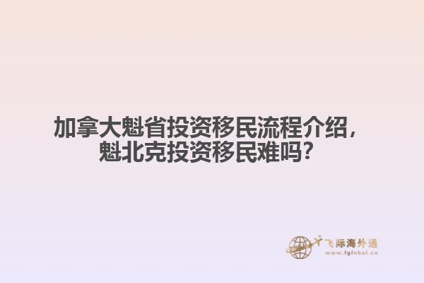 加拿大魁省投資移民流程介紹，魁北克投資移民難嗎？