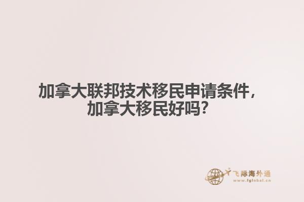 加拿大聯(lián)邦技術移民申請條件，加拿大移民好嗎？