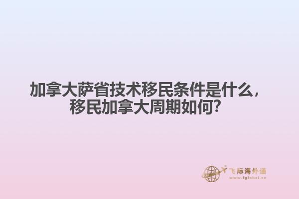 加拿大薩省技術(shù)移民條件是什么，移民加拿大周期如何？