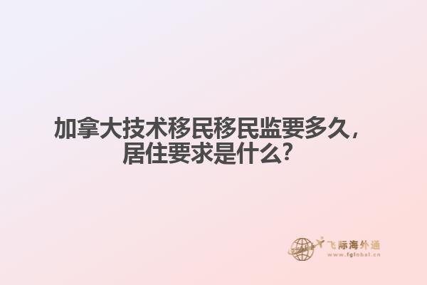 加拿大技術(shù)移民移民監(jiān)要多久，居住要求是什么？