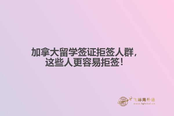 加拿大留學(xué)簽證拒簽人群，這些人更容易拒簽！