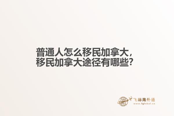 普通人怎么移民加拿大，移民加拿大途徑有哪些？