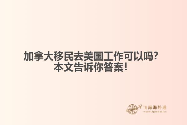 加拿大移民去美國工作可以嗎？本文告訴你答案！