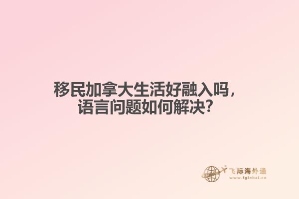 移民加拿大生活好融入嗎，語言問題如何解決？