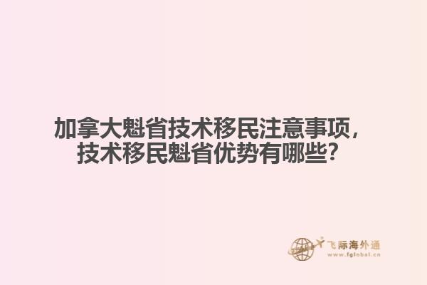 加拿大魁省技術(shù)移民注意事項(xiàng)，技術(shù)移民魁省優(yōu)勢(shì)有哪些？