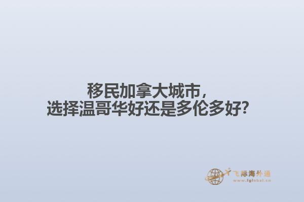 移民加拿大城市，選擇溫哥華好還是多倫多好？