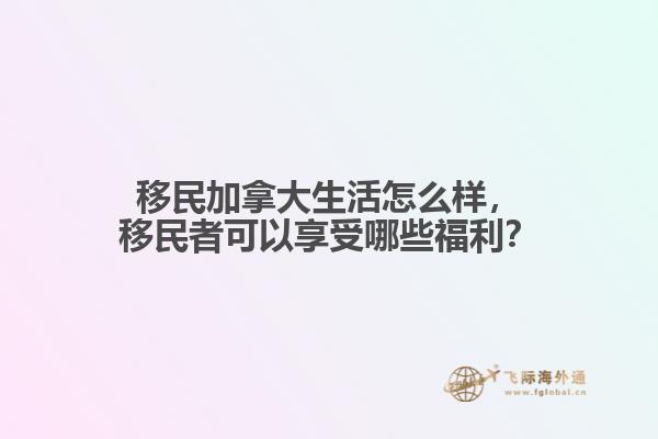 移民加拿大生活怎么樣，移民者可以享受哪些福利？