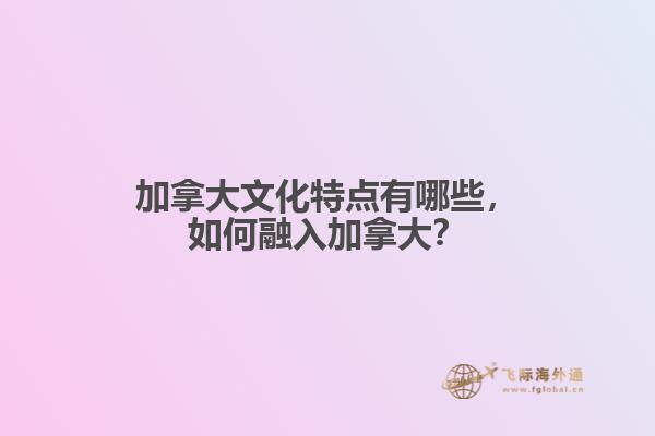 加拿大文化特點(diǎn)有哪些，如何融入加拿大？