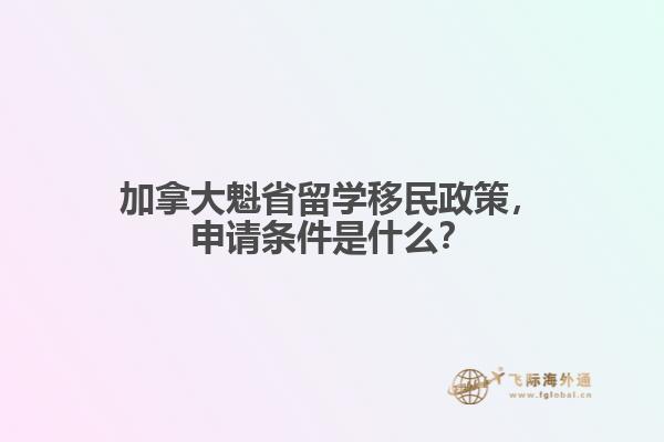 加拿大魁省留學(xué)移民政策，申請條件是什么？