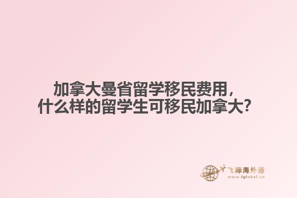 加拿大曼省留學(xué)移民費用，什么樣的留學(xué)生可移民加拿大？