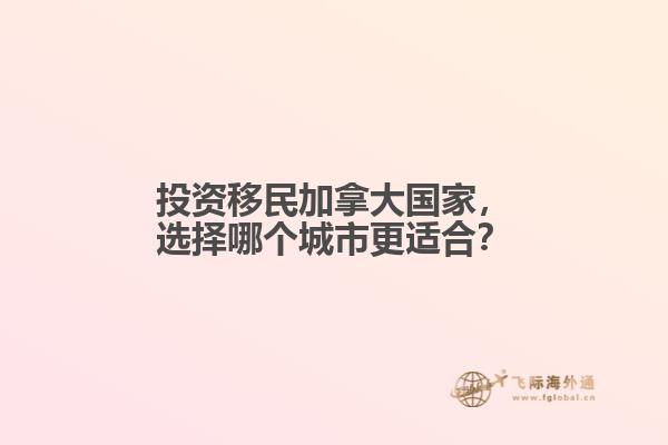投資移民加拿大國(guó)家，選擇哪個(gè)城市更適合？