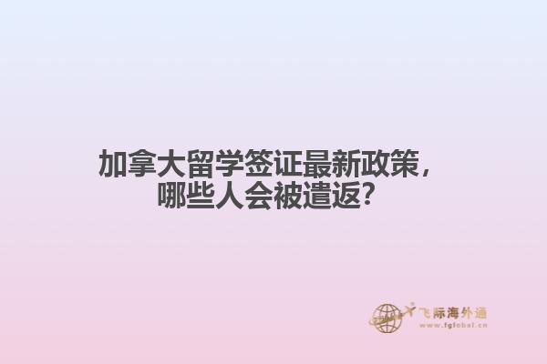 加拿大留學(xué)簽證最新政策，哪些人會(huì)被遣返？
