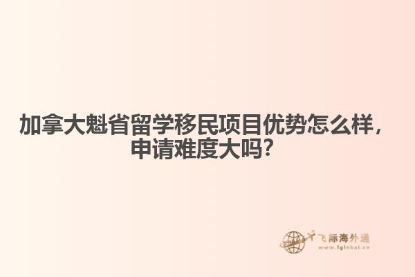 加拿大魁省留學(xué)移民項(xiàng)目?jī)?yōu)勢(shì)怎么樣，申請(qǐng)難度大嗎？