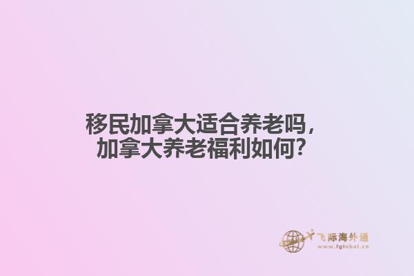 移民加拿大適合養(yǎng)老嗎，加拿大養(yǎng)老福利如何？