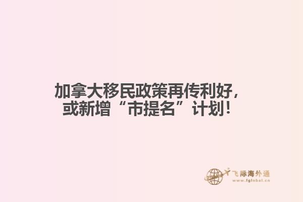 加拿大移民政策再傳利好，或新增“市提名”計劃！