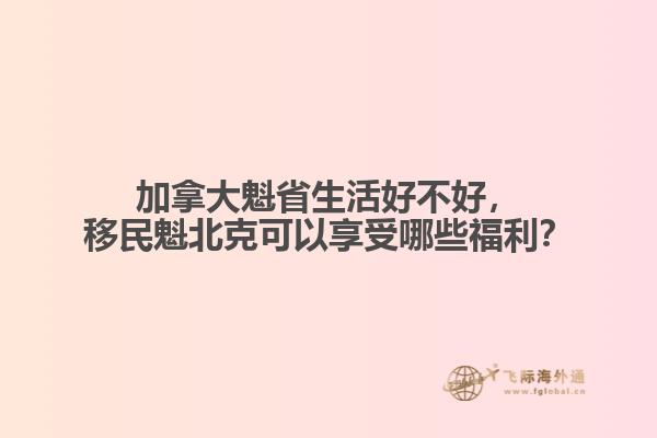 加拿大魁省生活好不好，移民魁北克可以享受哪些福利？