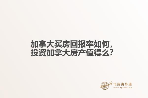 加拿大買房回報率如何，投資加拿大房產(chǎn)值得么？