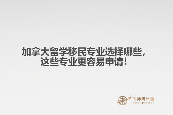 加拿大留學移民專業(yè)選擇哪些，這些專業(yè)更容易申請！