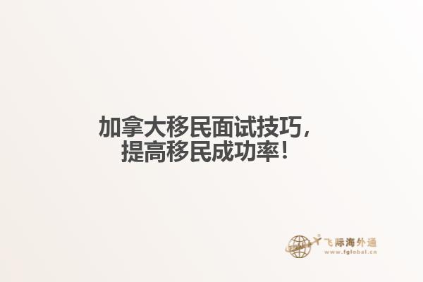 　加拿大移民面試技巧，提高移民成功率！