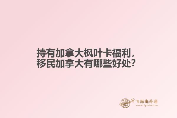 持有加拿大楓葉卡福利，移民加拿大有哪些好處？