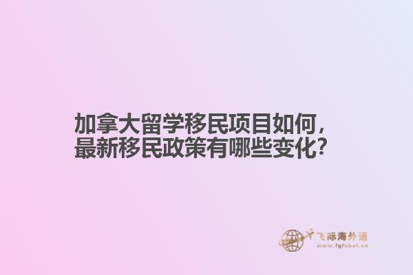 加拿大留學移民項目如何，最新移民政策有哪些變化？
