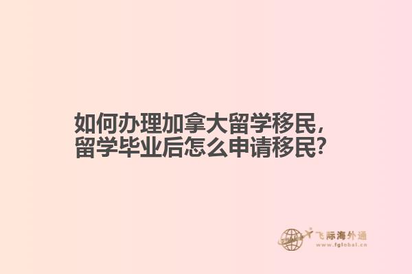 如何辦理加拿大留學(xué)移民，留學(xué)畢業(yè)后怎么申請移民？