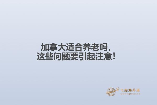 加拿大適合養(yǎng)老嗎，這些問題要引起注意！
