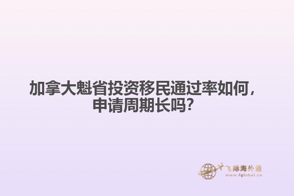 加拿大魁省投資移民通過率如何，申請周期長嗎？