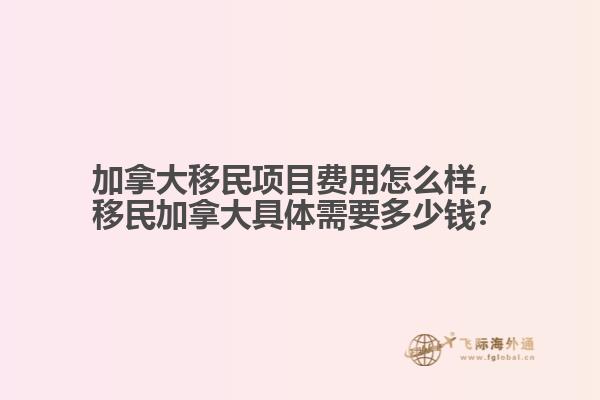 加拿大移民項(xiàng)目費(fèi)用怎么樣，移民加拿大具體需要多少錢？