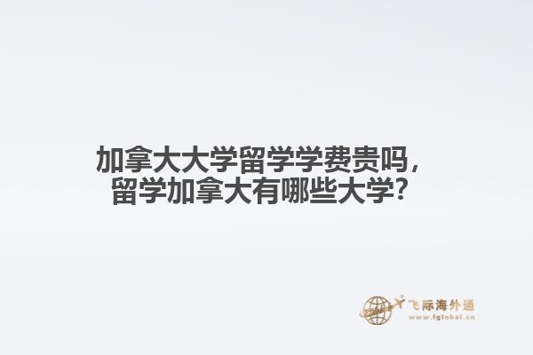 加拿大大學(xué)留學(xué)學(xué)費貴嗎，留學(xué)加拿大有哪些大學(xué)？