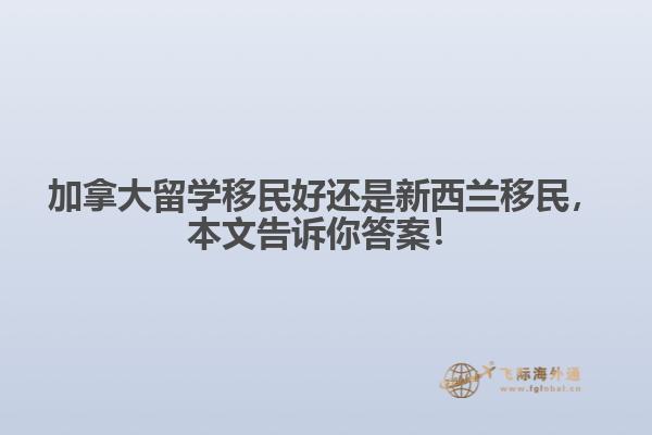 加拿大留學(xué)移民好還是新西蘭移民，本文告訴你答案！
