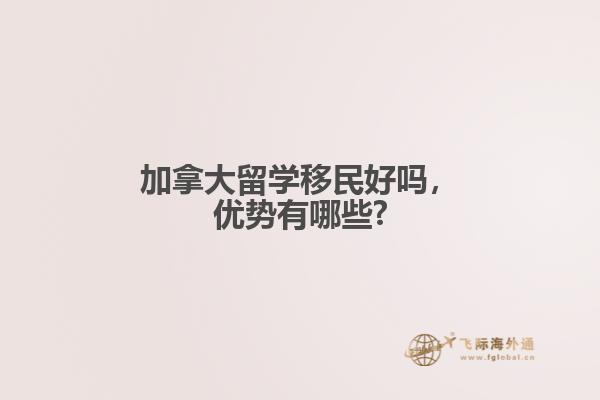 加拿大留學移民好嗎，優(yōu)勢有哪些?