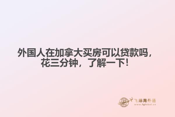 外國人在加拿大買房可以貸款嗎，花三分鐘，了解一下！