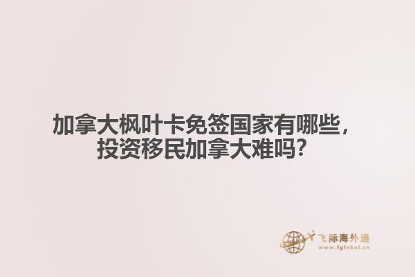 加拿大楓葉卡免簽國(guó)家有哪些，投資移民加拿大難嗎？