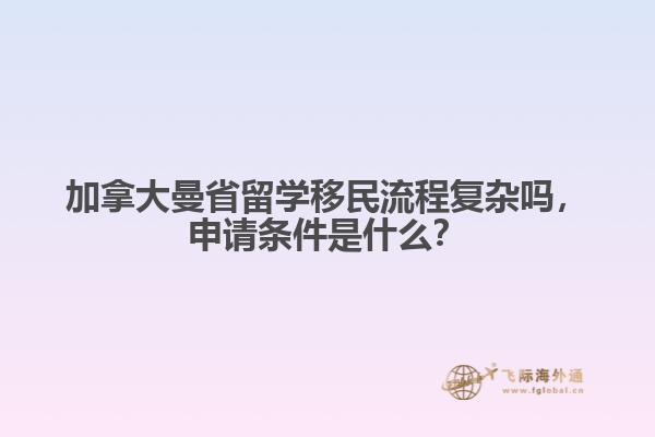 加拿大曼省留學(xué)移民流程復(fù)雜嗎，申請條件是什么？